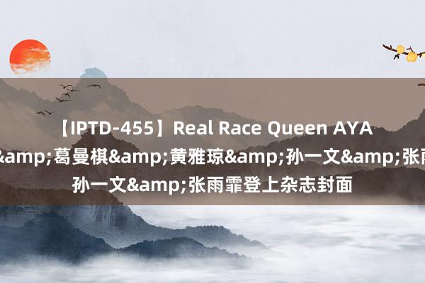 【IPTD-455】Real Race Queen AYA 奥运在即，陈梦&葛曼棋&黄雅琼&孙一文&张雨霏登上杂志封面