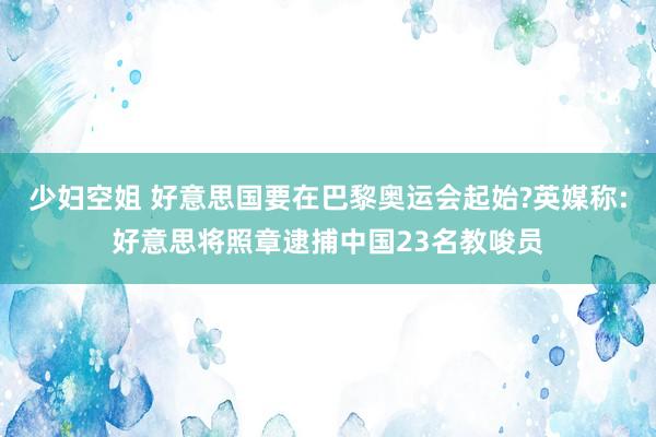 少妇空姐 好意思国要在巴黎奥运会起始?英媒称:好意思将照章逮捕中国23名教唆员