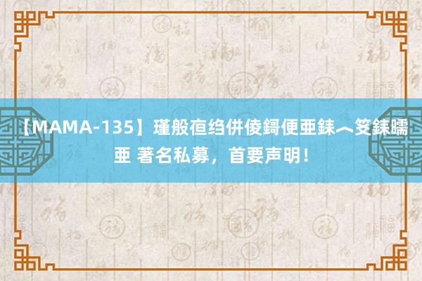 【MAMA-135】瑾般亱绉併倰鎶便亜銇︿笅銇曘亜 著名私募，首要声明！