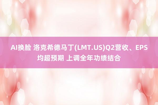 AI换脸 洛克希德马丁(LMT.US)Q2营收、EPS均超预期 上调全年功绩结合