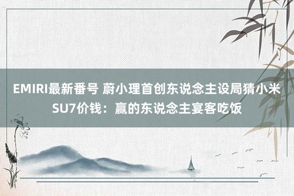 EMIRI最新番号 蔚小理首创东说念主设局猜小米SU7价钱：赢的东说念主宴客吃饭