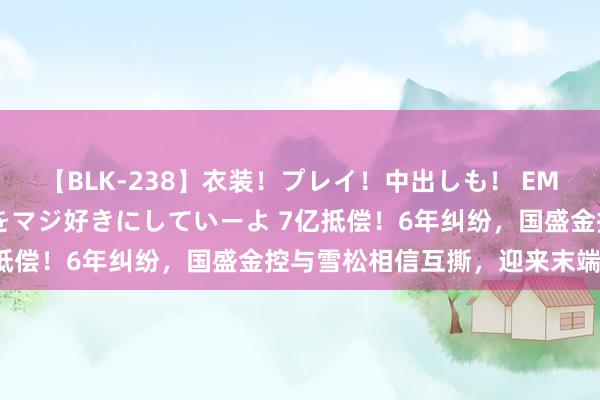 【BLK-238】衣装！プレイ！中出しも！ EMIRIのつぶやき指令で私をマジ好きにしていーよ 7亿抵偿！6年纠纷，国盛金控与雪松相信互撕，迎来末端裁决