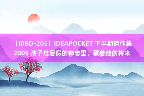 【IDBD-205】IDEAPOCKET 下半期傑作集2009 孩子过暑假的神志里，藏着他的将来