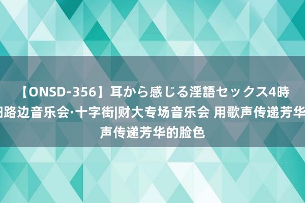 【ONSD-356】耳から感じる淫語セックス4時間 贵阳路边音乐会·十字街|财大专场音乐会 用歌声传递芳华的脸色