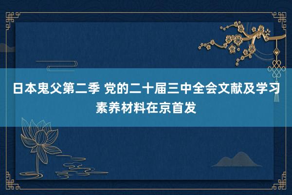 日本鬼父第二季 党的二十届三中全会文献及学习素养材料在京首发