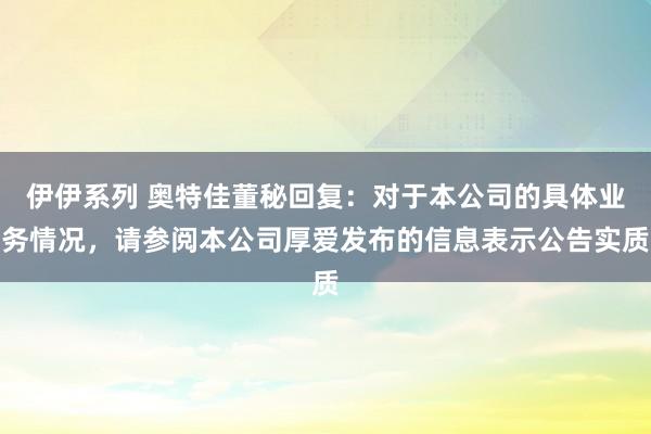 伊伊系列 奥特佳董秘回复：对于本公司的具体业务情况，请参阅本公司厚爱发布的信息表示公告实质