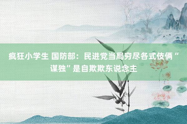 疯狂小学生 国防部：民进党当局穷尽各式伎俩“谋独”是自欺欺东说念主