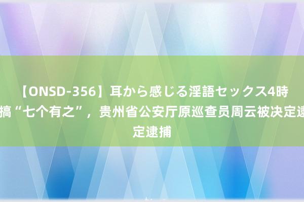 【ONSD-356】耳から感じる淫語セックス4時間 搞“七个有之”，贵州省公安厅原巡查员周云被决定逮捕