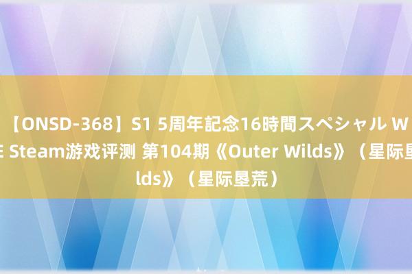 【ONSD-368】S1 5周年記念16時間スペシャル WHITE Steam游戏评测 第104期《Outer Wilds》（星际垦荒）