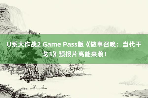 U系大作战2 Game Pass版《做事召唤：当代干戈3》预报片高能来袭！