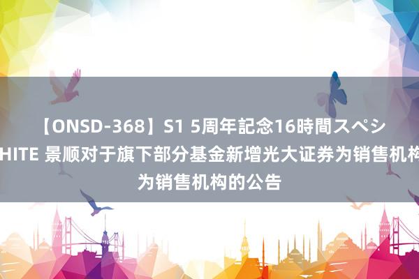 【ONSD-368】S1 5周年記念16時間スペシャル WHITE 景顺对于旗下部分基金新增光大证券为销售机构的公告