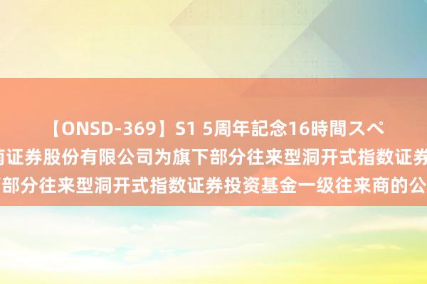 【ONSD-369】S1 5周年記念16時間スペシャル RED 对于新增西南证券股份有限公司为旗下部分往来型洞开式指数证券投资基金一级往来商的公告