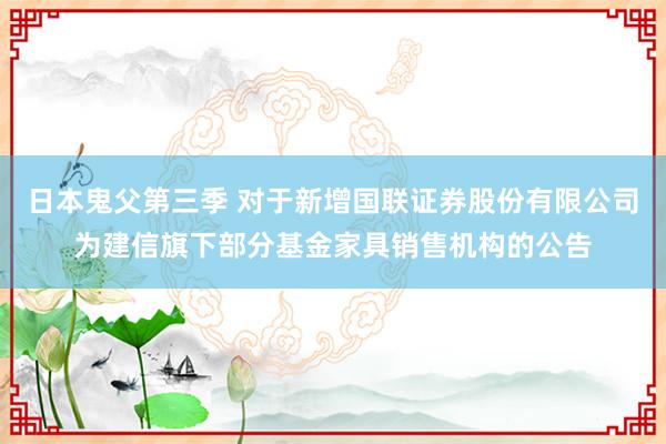 日本鬼父第三季 对于新增国联证券股份有限公司为建信旗下部分基金家具销售机构的公告