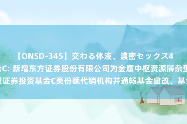 【ONSD-345】交わる体液、濃密セックス4時間 金鹰中枢资源羼杂C: 新增东方证券股份有限公司为金鹰中枢资源羼杂型证券投资基金C类份额代销机构并通畅基金窜改、基金定投业务及费率优惠的公告