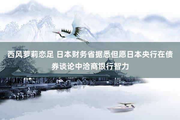 西风萝莉恋足 日本财务省据悉但愿日本央行在债券谈论中洽商银行智力