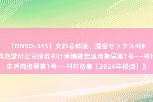 【ONSD-345】交わる体液、濃密セックス4時間 上交所发布《上海证券交游所公司债券刊行承销规定适用指导第1号——刊行备案（2024年校阅）》