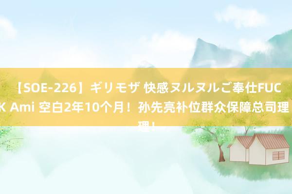 【SOE-226】ギリモザ 快感ヌルヌルご奉仕FUCK Ami 空白2年10个月！孙先亮补位群众保障总司理！