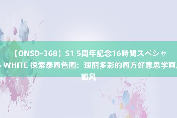 【ONSD-368】S1 5周年記念16時間スペシャル WHITE 探索泰西色图：瑰丽多彩的西方好意思学画风