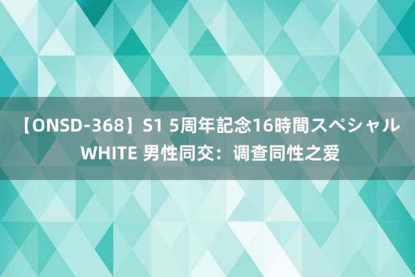 【ONSD-368】S1 5周年記念16時間スペシャル WHITE 男性同交：调查同性之爱