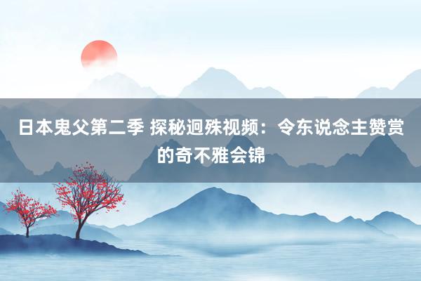 日本鬼父第二季 探秘迥殊视频：令东说念主赞赏的奇不雅会锦