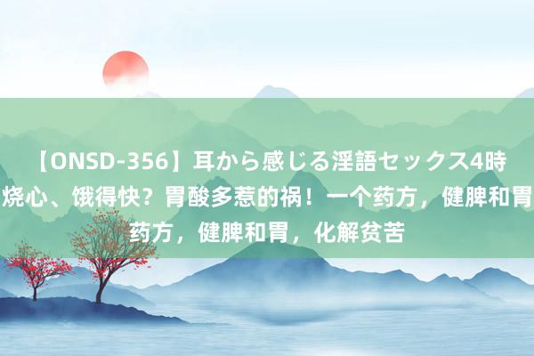 【ONSD-356】耳から感じる淫語セックス4時間 唐永祥 | 烧心、饿得快？胃酸多惹的祸！一个药方，健脾和胃，化解贫苦