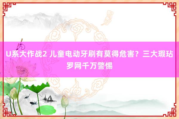 U系大作战2 儿童电动牙刷有莫得危害？三大瑕玷罗网千万警惕