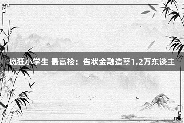 疯狂小学生 最高检：告状金融造孽1.2万东谈主