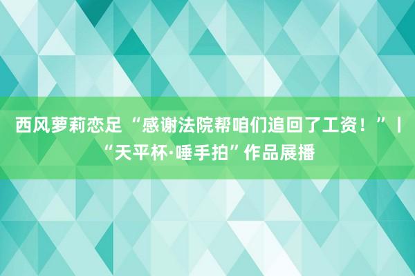 西风萝莉恋足 “感谢法院帮咱们追回了工资！”丨“天平杯·唾手拍”作品展播