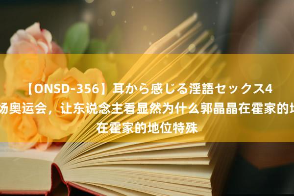 【ONSD-356】耳から感じる淫語セックス4時間 一场奥运会，让东说念主看显然为什么郭晶晶在霍家的地位特殊