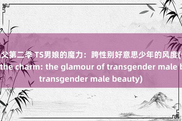 日本鬼父第二季 TS男娘的魔力：跨性别好意思少年的风度(Collectors of the charm: the glamour of transgender male beauty)