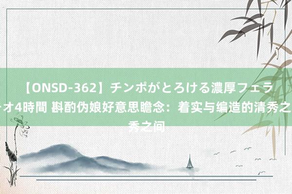 【ONSD-362】チンポがとろける濃厚フェラチオ4時間 斟酌伪娘好意思瞻念：着实与编造的清秀之间