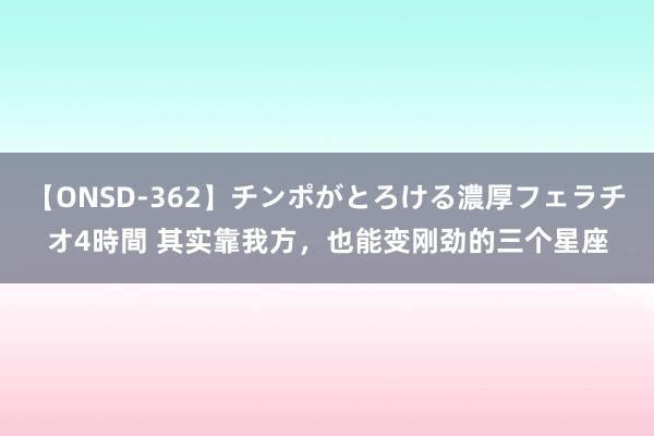 【ONSD-362】チンポがとろける濃厚フェラチオ4時間 其实靠我方，也能变刚劲的三个星座