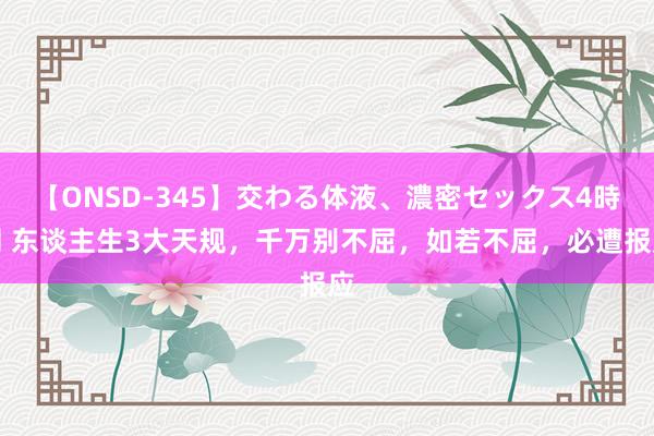 【ONSD-345】交わる体液、濃密セックス4時間 东谈主生3大天规，千万别不屈，如若不屈，必遭报应