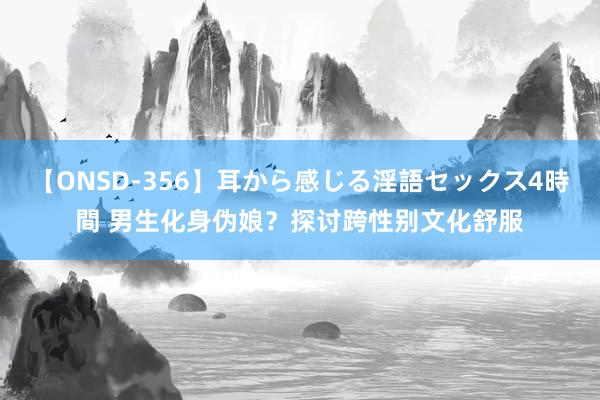 【ONSD-356】耳から感じる淫語セックス4時間 男生化身伪娘？探讨跨性别文化舒服