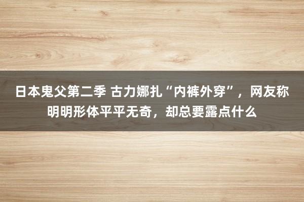 日本鬼父第二季 古力娜扎“内裤外穿”，网友称明明形体平平无奇，却总要露点什么