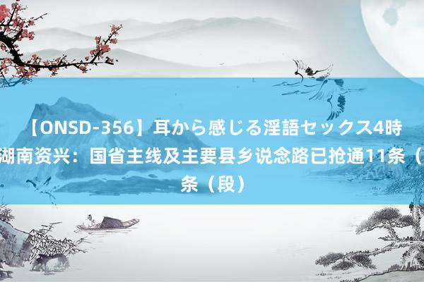 【ONSD-356】耳から感じる淫語セックス4時間 湖南资兴：国省主线及主要县乡说念路已抢通11条（段）