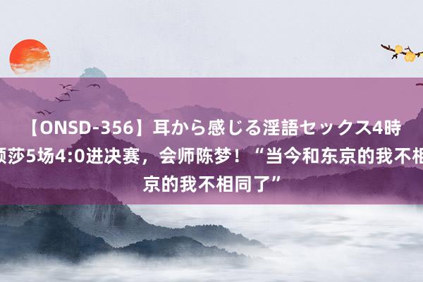 【ONSD-356】耳から感じる淫語セックス4時間 孙颖莎5场4:0进决赛，会师陈梦！“当今和东京的我不相同了”