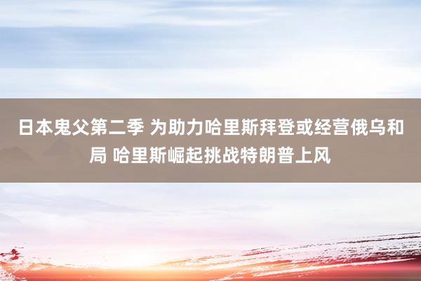 日本鬼父第二季 为助力哈里斯拜登或经营俄乌和局 哈里斯崛起挑战特朗普上风