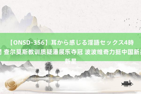 【ONSD-356】耳から感じる淫語セックス4時間 查尔莫斯教训质疑潘展乐夺冠 波波维奇力挺中国新星