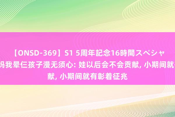 【ONSD-369】S1 5周年記念16時間スペシャル RED 姆妈我晕仨孩子漫无须心: 娃以后会不会贡献， 小期间就有彰着征兆