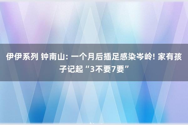 伊伊系列 钟南山: 一个月后插足感染岑岭! 家有孩子记起“3不要7要”