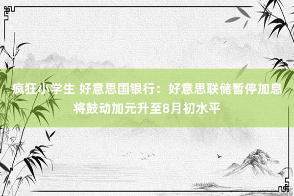 疯狂小学生 好意思国银行：好意思联储暂停加息将鼓动加元升至8月初水平