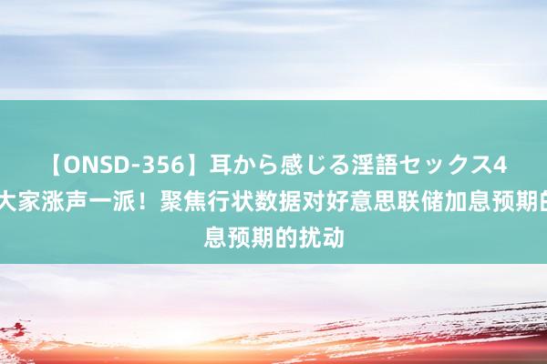 【ONSD-356】耳から感じる淫語セックス4時間 大家涨声一派！聚焦行状数据对好意思联储加息预期的扰动