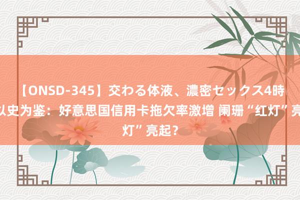 【ONSD-345】交わる体液、濃密セックス4時間 以史为鉴：好意思国信用卡拖欠率激增 阑珊“红灯”亮起？