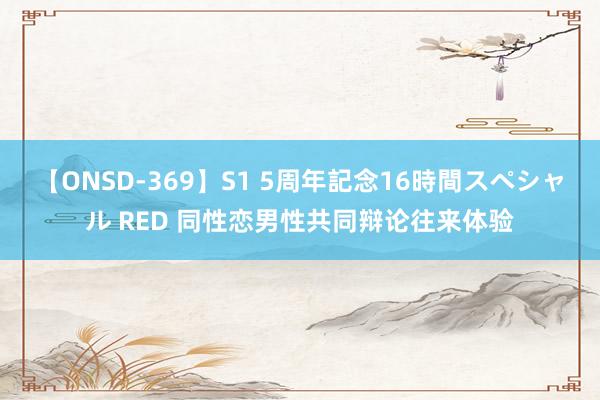 【ONSD-369】S1 5周年記念16時間スペシャル RED 同性恋男性共同辩论往来体验