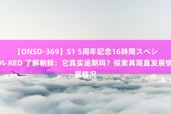 【ONSD-369】S1 5周年記念16時間スペシャル RED 了解朝鲜：它真实逾期吗？探索其简直发展情况