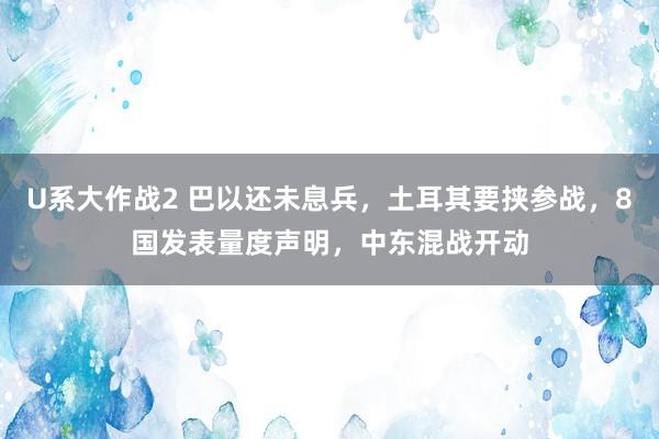 U系大作战2 巴以还未息兵，土耳其要挟参战，8国发表量度声明，中东混战开动