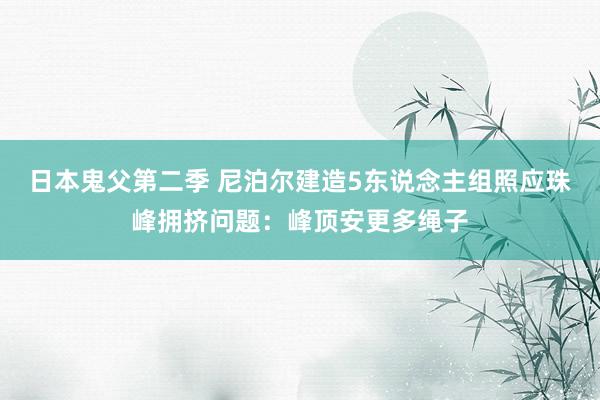 日本鬼父第二季 尼泊尔建造5东说念主组照应珠峰拥挤问题：峰顶安更多绳子