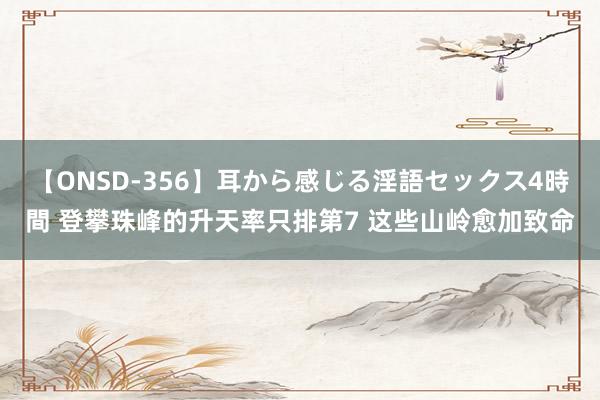 【ONSD-356】耳から感じる淫語セックス4時間 登攀珠峰的升天率只排第7 这些山岭愈加致命