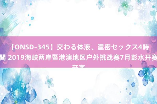 【ONSD-345】交わる体液、濃密セックス4時間 2019海峡两岸暨港澳地区户外挑战赛7月彭水开赛